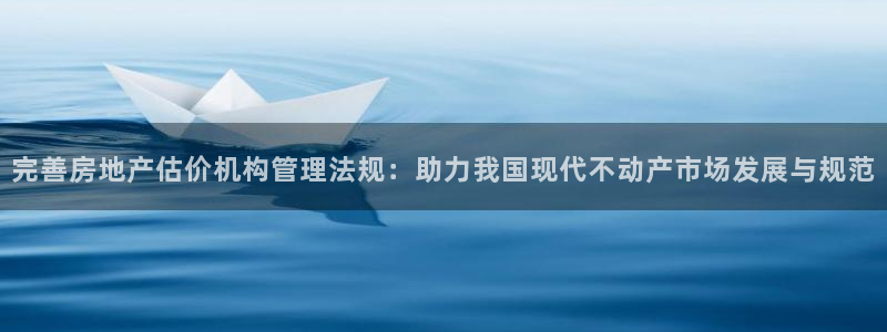 新宝5安卓版：完善房地产估价机构管理法规：助力我国现代不动产