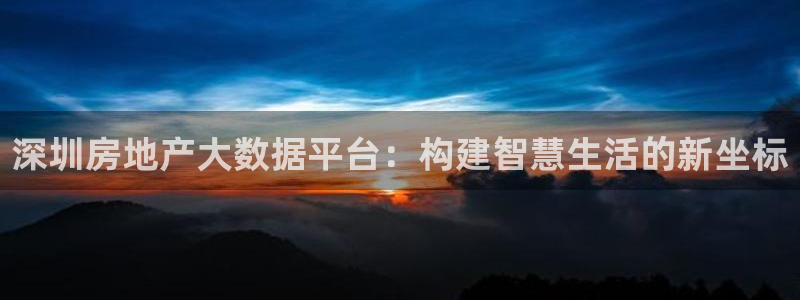新宝5注册测速登录：深圳房地产大数据平台：构建智慧生活的新坐