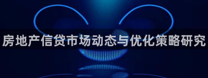 新宝5电脑登录网址：房地产信贷市场动态与优化策略研究