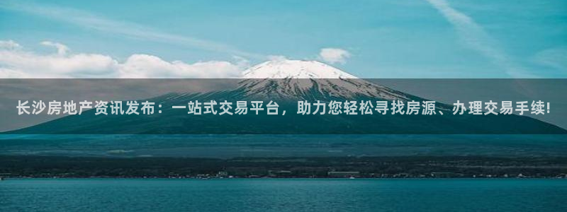 新宝5下载官方：长沙房地产资讯发布：一站式交易平台，助力您轻
