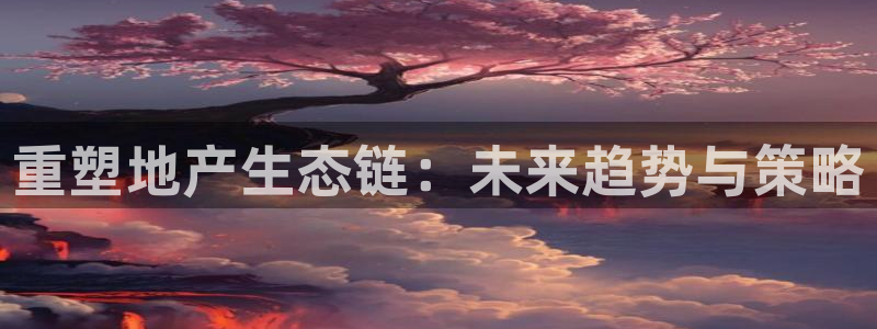 新宝5手机测速：重塑地产生态链：未来趋势与策略