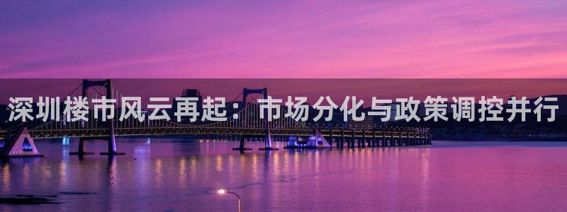 新宝5上来77542：深圳楼市风云再起：市场分化与政策调控并