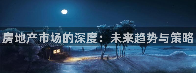 新宝5平台登录：房地产市场的深度：未来趋势与策略