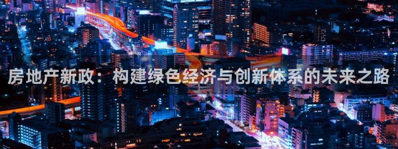 新宝5测登录：房地产新政：构建绿色经济与创新体系的未来之路