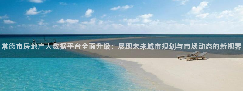 新宝5平台登录注册：常德市房地产大数据平台全面升级：展现未来