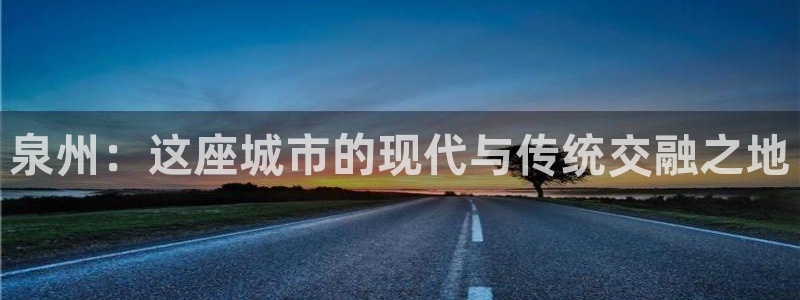 新宝5手机平台登陆：泉州：这座城市的现代与传统交融之地