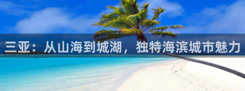 新宝5官方下载地址：三亚：从山海到城湖，独特海滨城市魅力