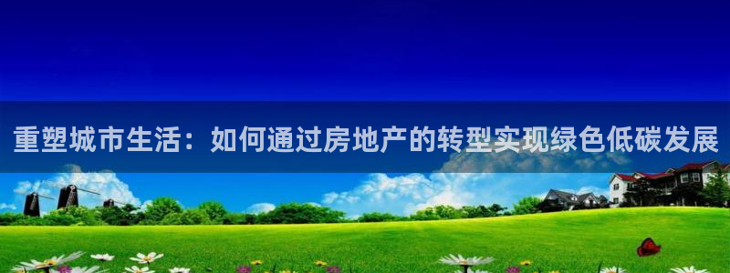 新宝5登录网址：重塑城市生活：如何通过房地产的转型实现绿色低