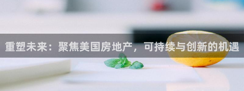 新宝5娱乐同：重塑未来：聚焦美国房地产，可持续与创新的机遇