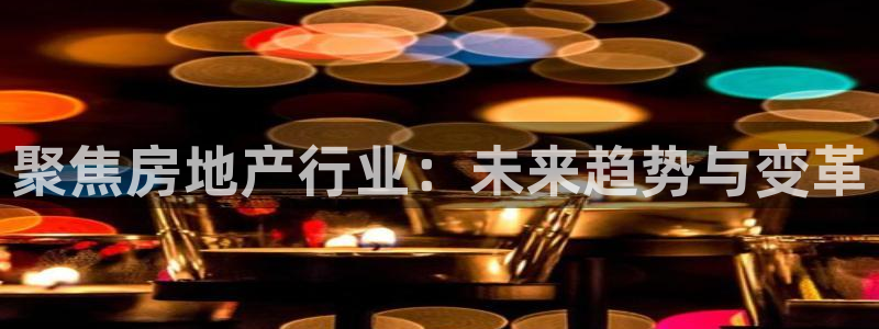 新宝5登录网址：聚焦房地产行业：未来趋势与变革