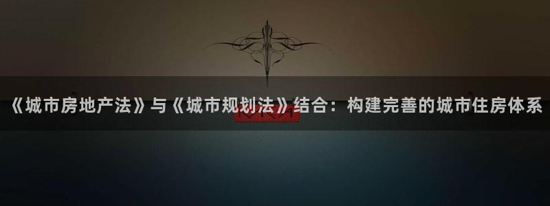 新宝5娱乐然：《城市房地产法》与《城市规划法》结合：构建完善