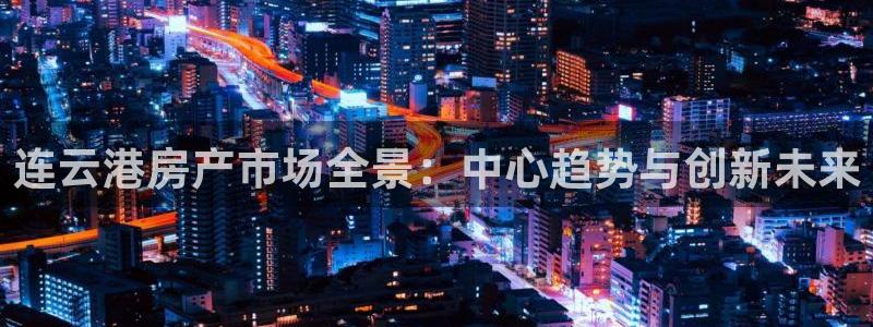 新宝5注册霸：连云港房产市场全景：中心趋势与创新未来