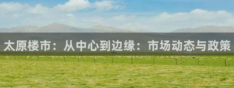 新宝5平台：太原楼市：从中心到边缘：市场动态与政策