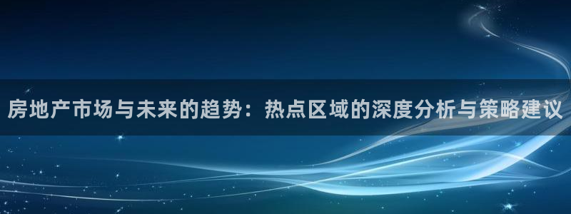 新宝5球维33 300：房地产市场与未来的趋势：热点区域的深