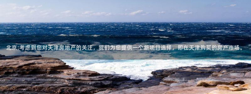 新宝5测速线路：北京:考虑到您对天津房地产的关注，我们为您提