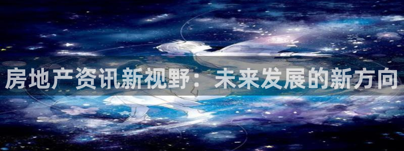 新宝5浗维33 300：房地产资讯新视野：未来发展的新方向