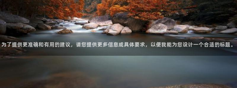 新宝5娱乐家：为了提供更准确和有用的建议，请您提供更多信息或
