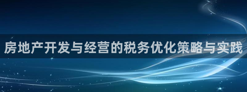 新宝5在哪里：房地产开发与经营的税务优化策略与实践