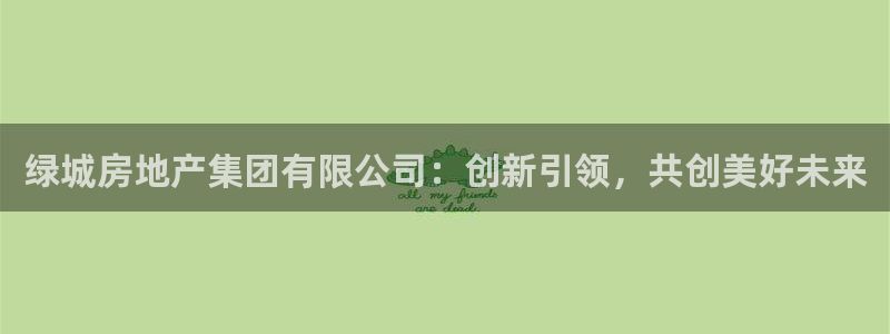 下载新宝5：绿城房地产集团有限公司：创新引领，共创美好未来