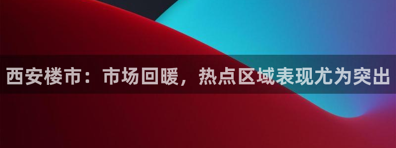 新宝5导师：西安楼市：市场回暖，热点区域表现尤为突出