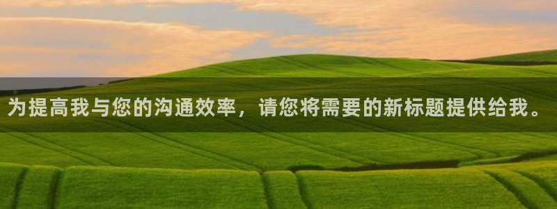 新宝5登录地址：为提高我与您的沟通效率，请您将需要的新标题提