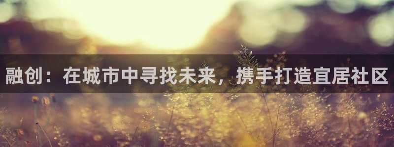 下载新宝5：融创：在城市中寻找未来，携手打造宜居社区
