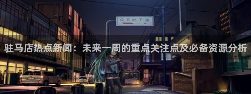 新宝5是什么：驻马店热点新闻：未来一周的重点关注点及必备资源