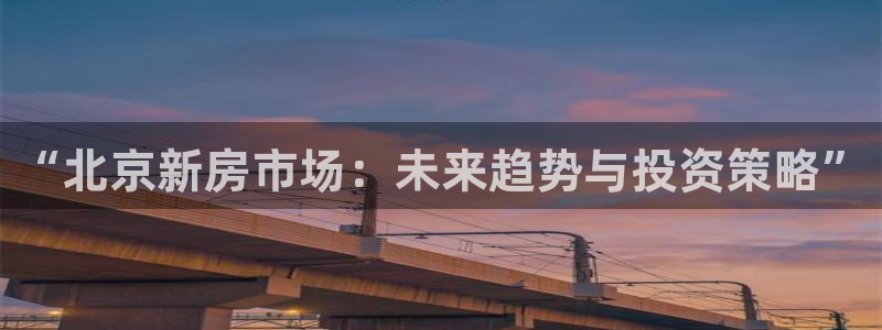 新宝5上来77542：“北京新房市场：未来趋势与投资策略”