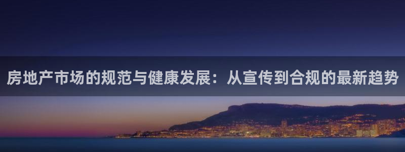 新宝5娱乐然：房地产市场的规范与健康发展：从宣传到合规的最新
