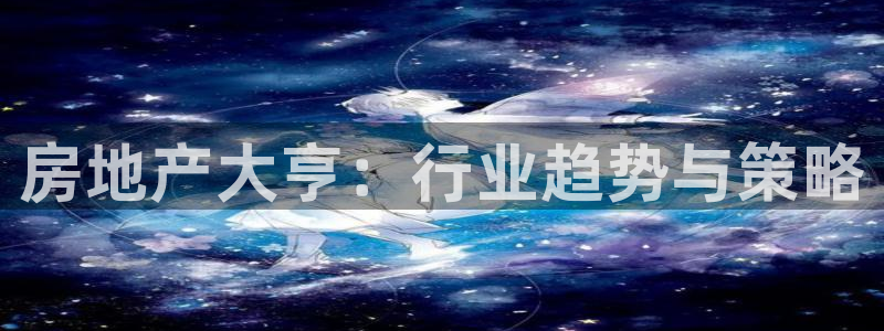 新宝5登录地址：房地产大亨：行业趋势与策略