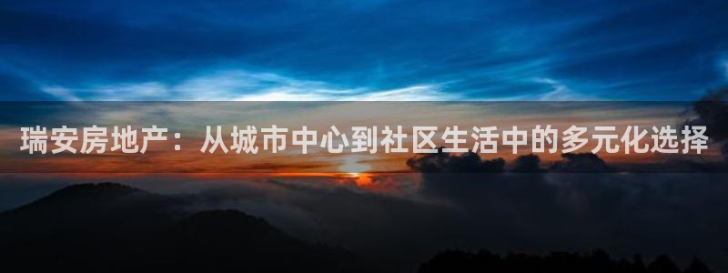 新宝注5册：瑞安房地产：从城市中心到社区生活中的多元化选择