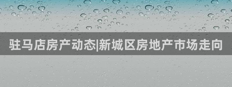新宝5平台登录注册：驻马店房产动态|新城区房地产市场走向