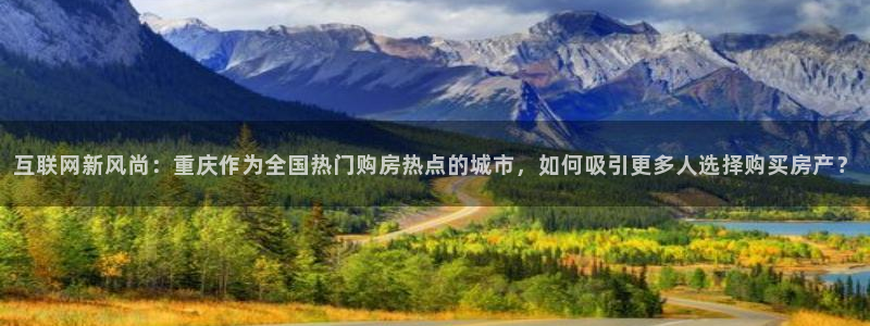 新宝5官网app：互联网新风尚：重庆作为全国热门购房热点的城